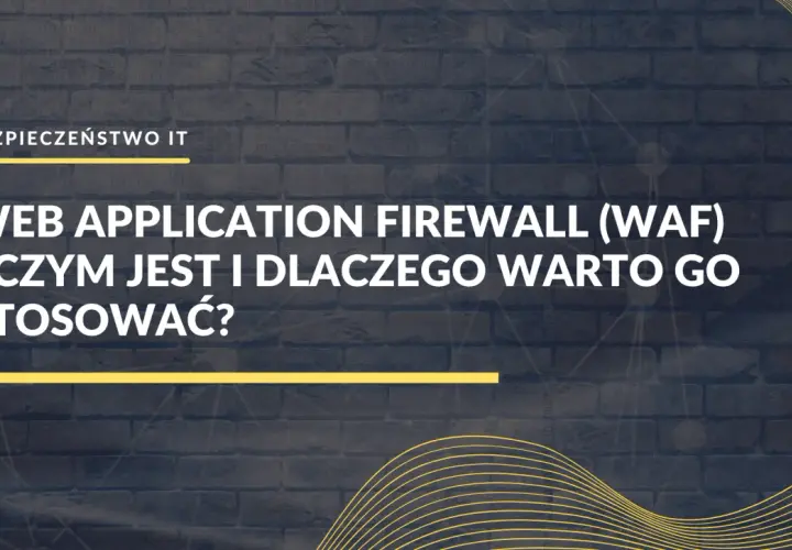 Web Application Firewall (WAF) - czym jest i dlaczego warto go stosować? Bezpieczeństwo IT.