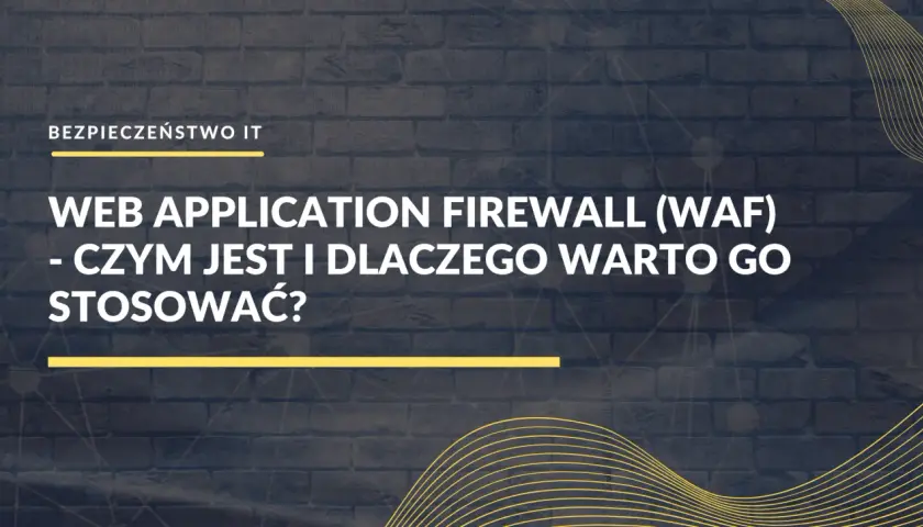 Web Application Firewall (WAF) - czym jest i dlaczego warto go stosować? Bezpieczeństwo IT.