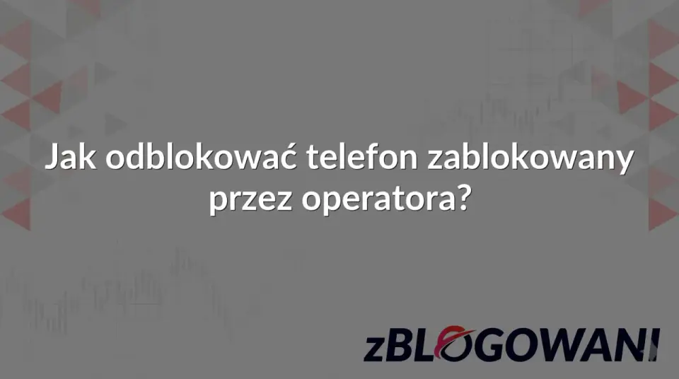 Blokada telefonu przez operatora - jak ją rozpoznać i zdjąć